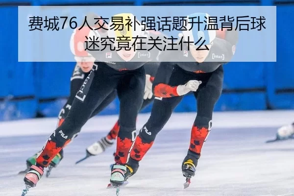 费城76人交易补强话题升温背后球迷究竟在关注什么（BWIN）